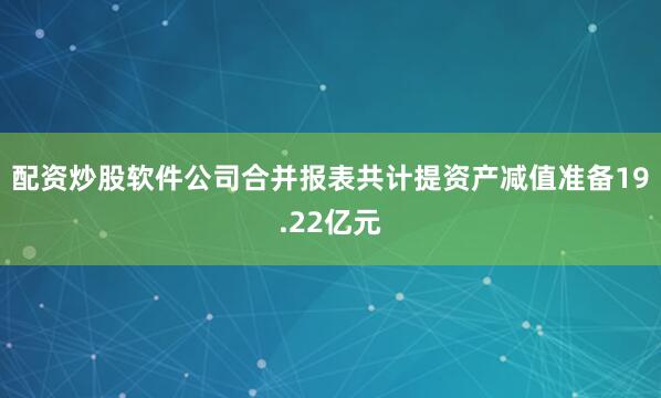 配资炒股软件公司合并报表共计提资产减值准备19.22亿元
