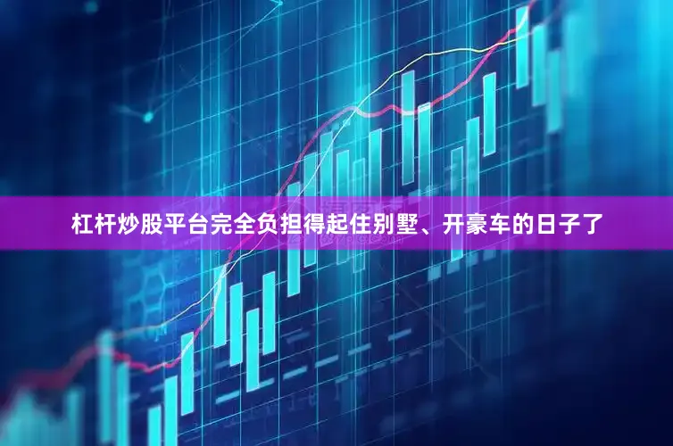杠杆炒股平台完全负担得起住别墅、开豪车的日子了