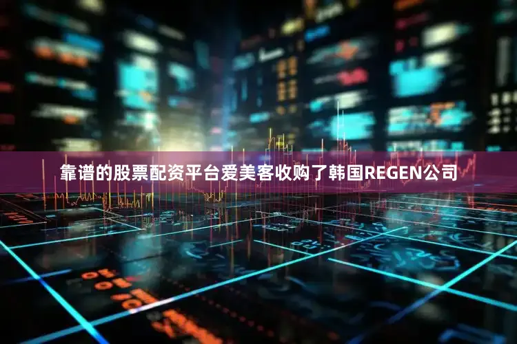 靠谱的股票配资平台爱美客收购了韩国REGEN公司