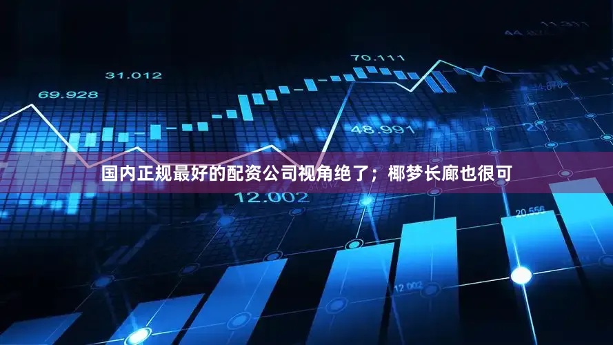 国内正规最好的配资公司视角绝了；椰梦长廊也很可