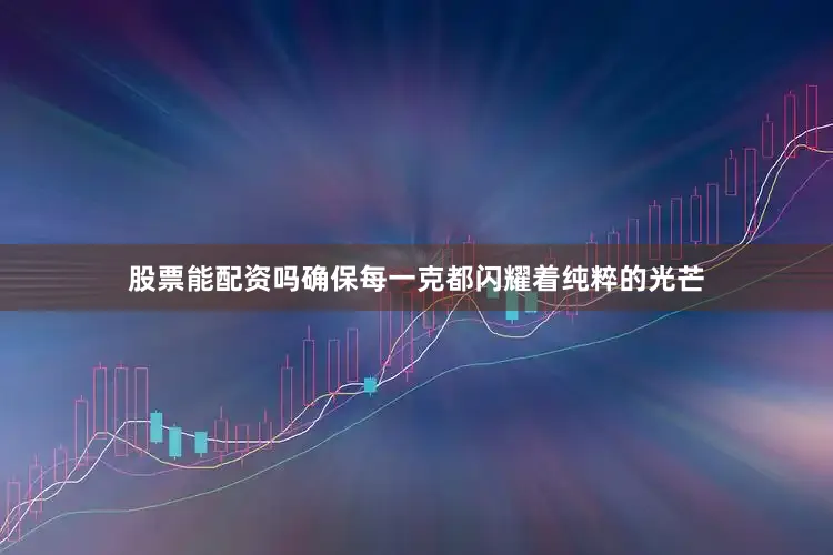 股票能配资吗确保每一克都闪耀着纯粹的光芒