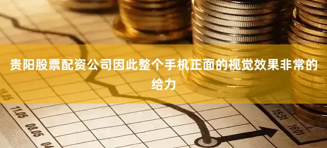 贵阳股票配资公司因此整个手机正面的视觉效果非常的给力