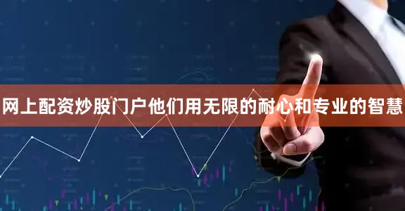 网上配资炒股门户他们用无限的耐心和专业的智慧