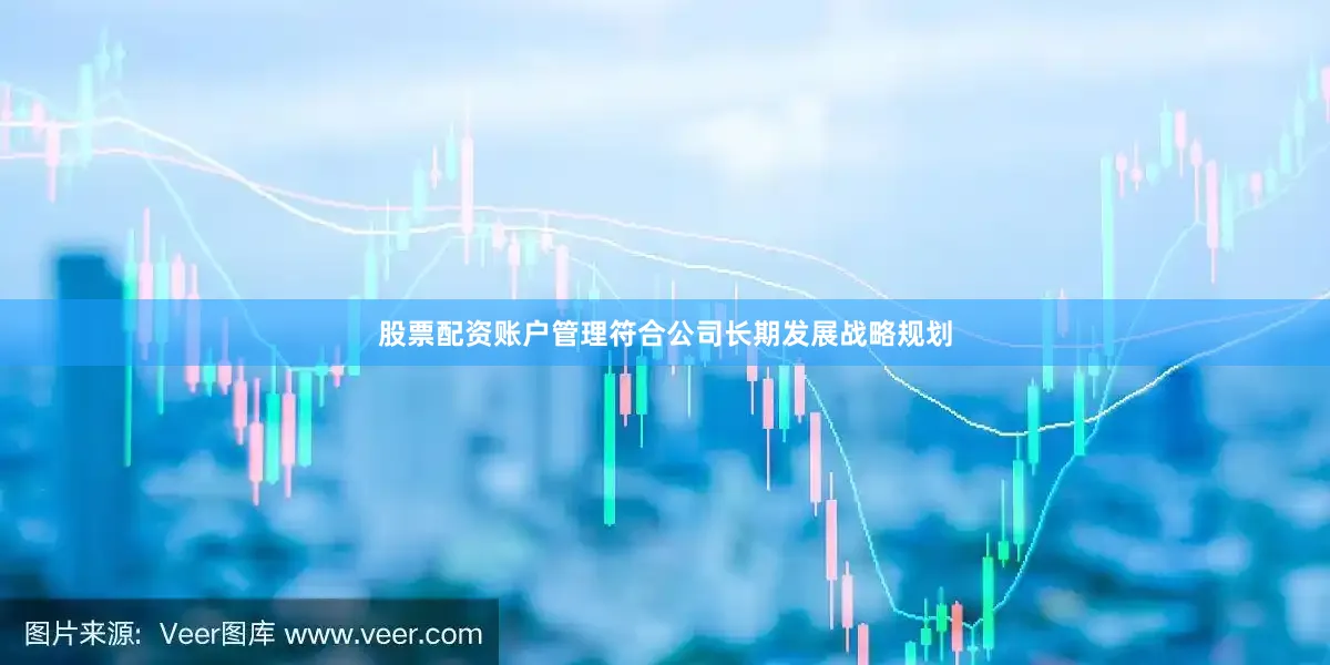 股票配资账户管理符合公司长期发展战略规划