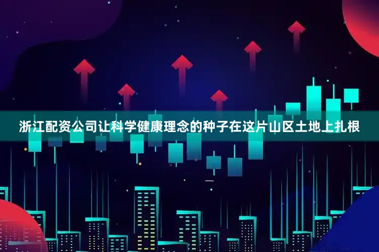 浙江配资公司让科学健康理念的种子在这片山区土地上扎根
