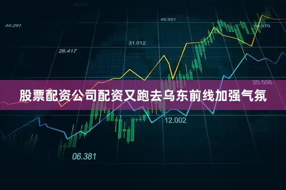 股票配资公司配资又跑去乌东前线加强气氛