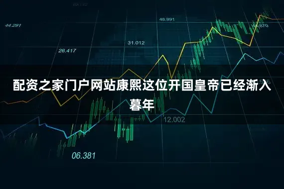 配资之家门户网站康熙这位开国皇帝已经渐入暮年