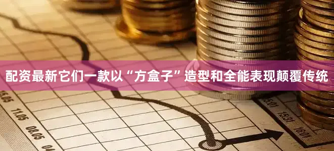 配资最新它们一款以“方盒子”造型和全能表现颠覆传统