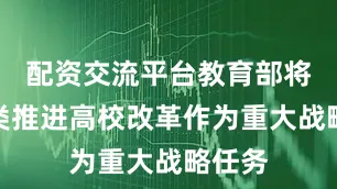 配资交流平台教育部将把分类推进高校改革作为重大战略任务