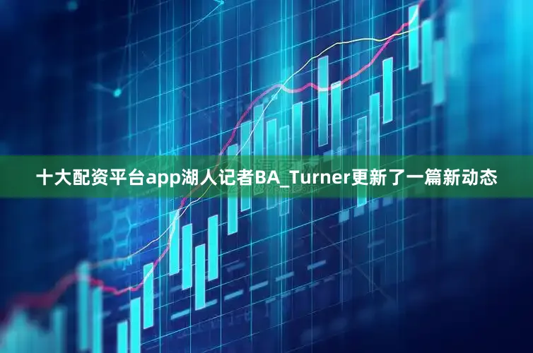 十大配资平台app湖人记者BA_Turner更新了一篇新动态