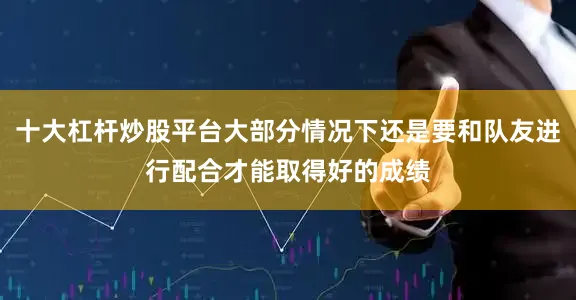 十大杠杆炒股平台大部分情况下还是要和队友进行配合才能取得好的成绩