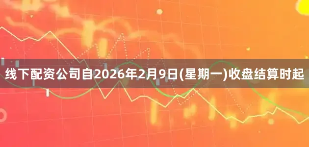 线下配资公司自2026年2月9日(星期一)收盘结算时起
