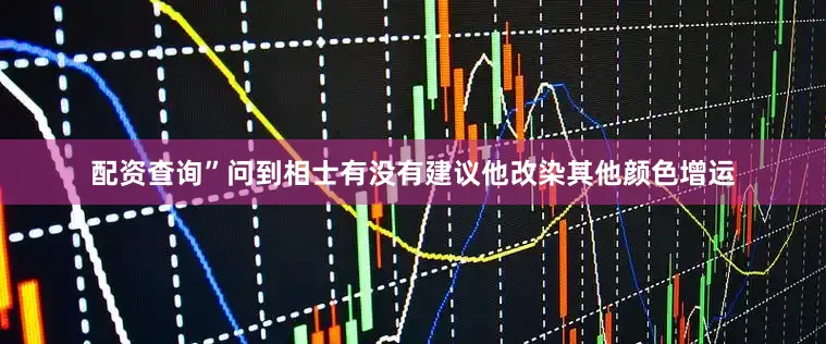 配资查询”问到相士有没有建议他改染其他颜色增运