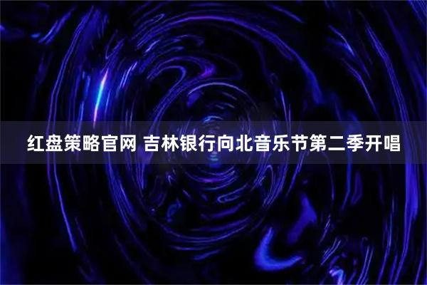 红盘策略官网 吉林银行向北音乐节第二季开唱