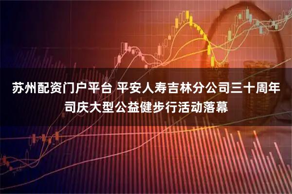 苏州配资门户平台 平安人寿吉林分公司三十周年司庆大型公益健步行活动落幕