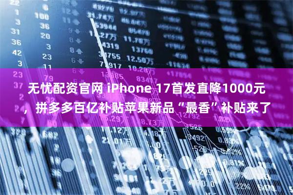 无忧配资官网 iPhone 17首发直降1000元，拼多多百亿补贴苹果新品“最香”补贴来了