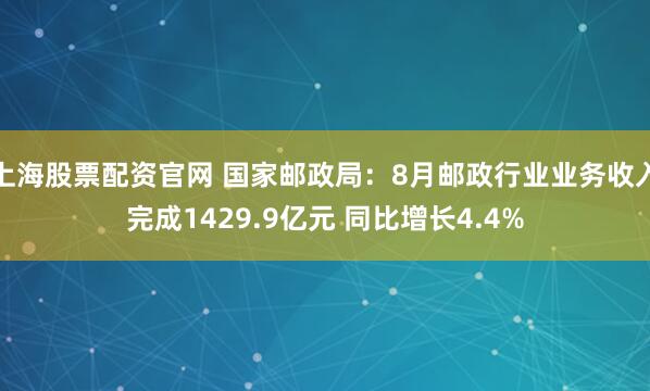 上海股票配资官网 国家邮政局：8月邮政行业业务收入完成1429.9亿元 同比增长4.4%