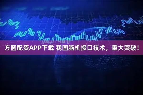 方圆配资APP下载 我国脑机接口技术,重大突破!
