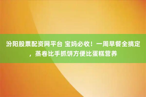 汾阳股票配资网平台 宝妈必收！一周早餐全搞定，蒸卷比手抓饼方便比蛋糕营养