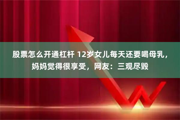 股票怎么开通杠杆 12岁女儿每天还要喝母乳，妈妈觉得很享受，网友：三观尽毁