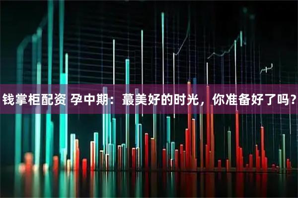 钱掌柜配资 孕中期：蕞美好的时光，你准备好了吗？