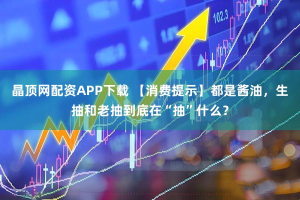 晶顶网配资APP下载 【消费提示】都是酱油，生抽和老抽到底在“抽”什么？
