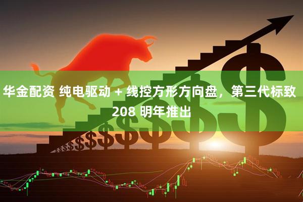 华金配资 纯电驱动 + 线控方形方向盘,第三代标致 208 明年推出
