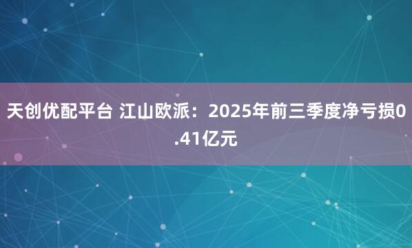 天创优配平台 江山欧派：2025年前三季度净亏损0.41亿元