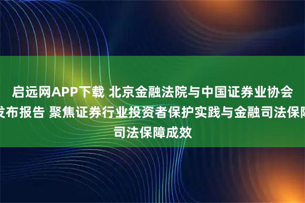启远网APP下载 北京金融法院与中国证券业协会联合发布报告 聚焦证券行业投资者保护实践与金融司法保障成效