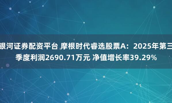 银河证券配资平台 摩根时代睿选股票A：2025年第三季度利润2690.71万元 净值增长率39.29%