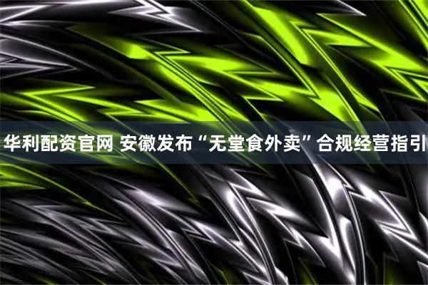华利配资官网 安徽发布“无堂食外卖”合规经营指引