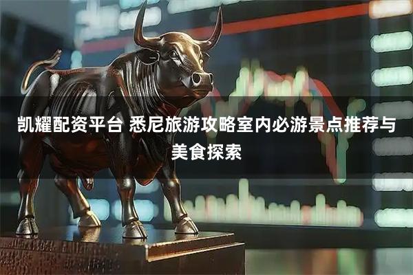 凯耀配资平台 悉尼旅游攻略室内必游景点推荐与美食探索