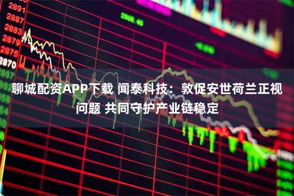 聊城配资APP下载 闻泰科技：敦促安世荷兰正视问题 共同守护产业链稳定