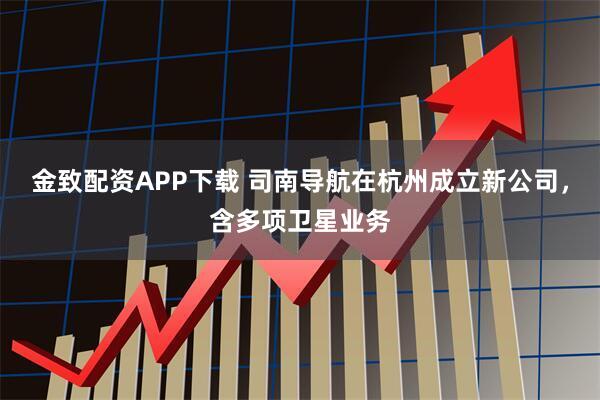 金致配资APP下载 司南导航在杭州成立新公司，含多项卫星业务