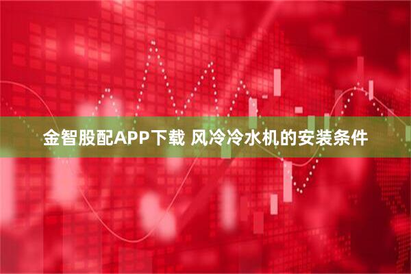 金智股配APP下载 风冷冷水机的安装条件