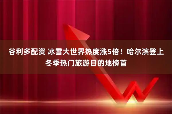 谷利多配资 冰雪大世界热度涨5倍!哈尔滨登上冬季热门旅游目的地榜首