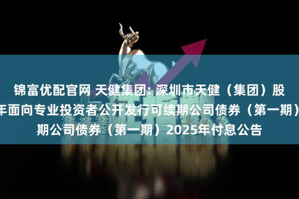 锦富优配官网 天健集团: 深圳市天健(集团)股份有限公司2024年面向专业投资者公开发行可续期公司债券(第一期)2025年付息公告