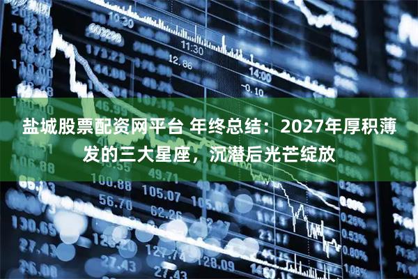 盐城股票配资网平台 年终总结:2027年厚积薄发的三大星座,沉潜后光芒绽放