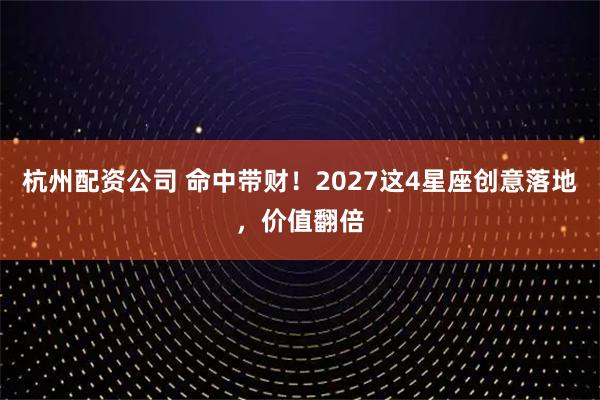 杭州配资公司 命中带财!2027这4星座创意落地,价值翻倍