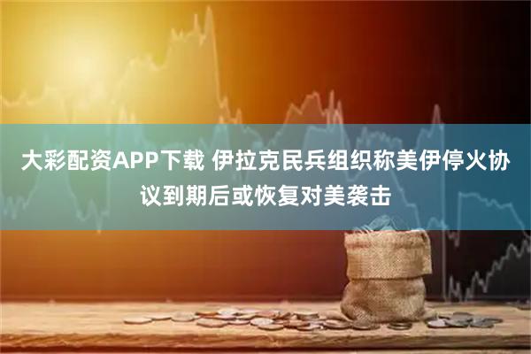 大彩配资APP下载 伊拉克民兵组织称美伊停火协议到期后或恢复对美袭击