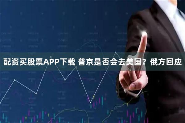 配资买股票APP下载 普京是否会去美国？俄方回应