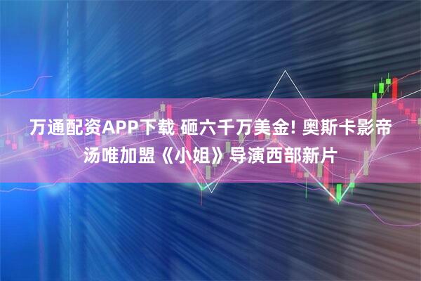 万通配资APP下载 砸六千万美金! 奥斯卡影帝汤唯加盟《小姐》导演西部新片