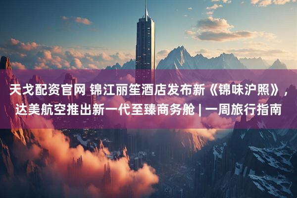 天戈配资官网 锦江丽笙酒店发布新《锦味沪照》，达美航空推出新一代至臻商务舱 | 一周旅行指南