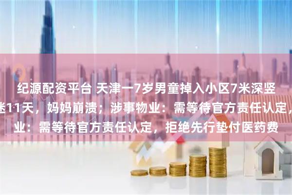 纪源配资平台 天津一7岁男童掉入小区7米深竖井，开颅手术后已昏迷11天，妈妈崩溃；涉事物业：需等待官方责任认定，拒绝先行垫付医药费