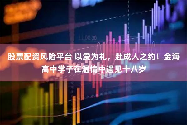 股票配资风险平台 以爱为礼，赴成人之约！金海高中学子在温情中遇见十八岁