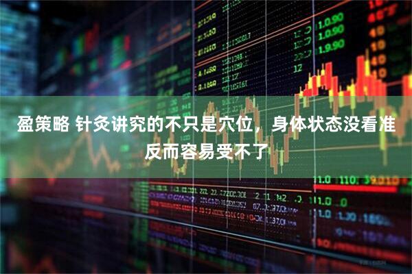 盈策略 针灸讲究的不只是穴位，身体状态没看准反而容易受不了