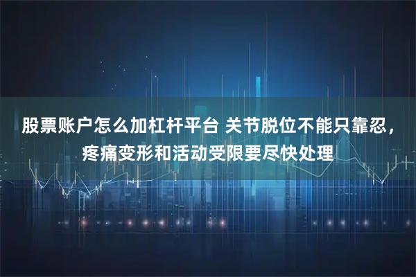股票账户怎么加杠杆平台 关节脱位不能只靠忍，疼痛变形和活动受限要尽快处理