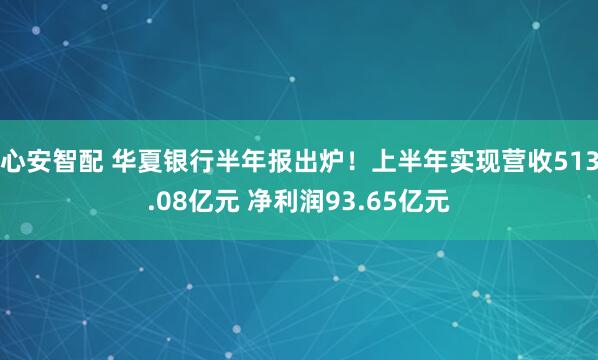 心安智配 华夏银行半年报出炉！上半年实现营收513.08亿元 净利润93.65亿元