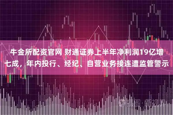 牛金所配资官网 财通证券上半年净利润19亿增七成，年内投行、经纪、自营业务接连遭监管警示