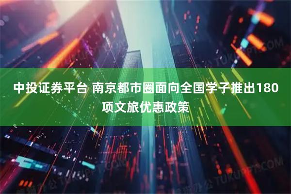 中投证券平台 南京都市圈面向全国学子推出180项文旅优惠政策